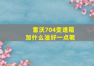 雷沃704变速箱加什么油好一点呢