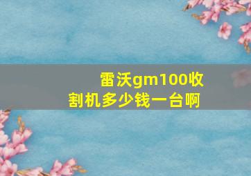 雷沃gm100收割机多少钱一台啊