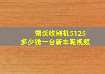 雷沃收割机5125多少钱一台新车呢视频