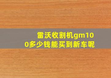 雷沃收割机gm100多少钱能买到新车呢