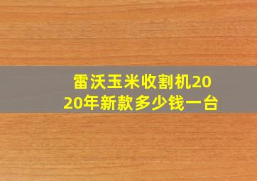 雷沃玉米收割机2020年新款多少钱一台