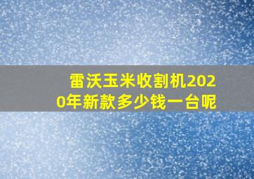 雷沃玉米收割机2020年新款多少钱一台呢