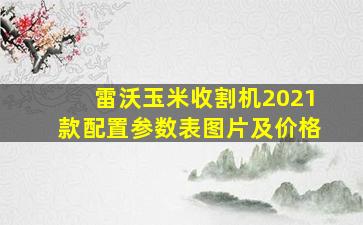 雷沃玉米收割机2021款配置参数表图片及价格