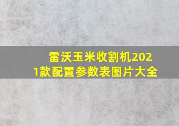 雷沃玉米收割机2021款配置参数表图片大全