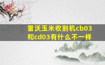 雷沃玉米收割机cb03和cd03有什么不一样