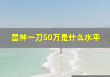 雷神一刀50万是什么水平