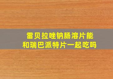 雷贝拉唑钠肠溶片能和瑞巴派特片一起吃吗