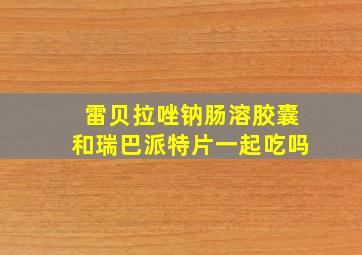 雷贝拉唑钠肠溶胶囊和瑞巴派特片一起吃吗