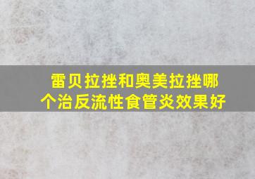 雷贝拉挫和奥美拉挫哪个治反流性食管炎效果好