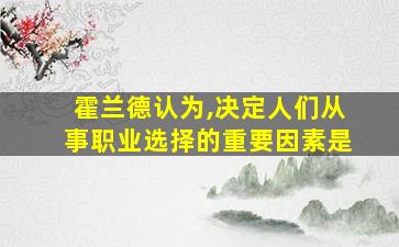 霍兰德认为,决定人们从事职业选择的重要因素是