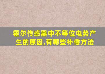 霍尔传感器中不等位电势产生的原因,有哪些补偿方法