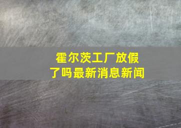 霍尔茨工厂放假了吗最新消息新闻