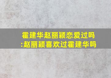 霍建华赵丽颖恋爱过吗:赵丽颖喜欢过霍建华吗