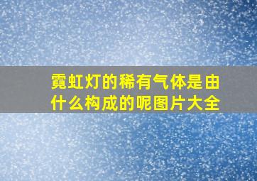 霓虹灯的稀有气体是由什么构成的呢图片大全