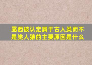 露西被认定属于古人类而不是类人猿的主要原因是什么