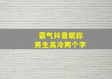 霸气抖音昵称男生高冷两个字