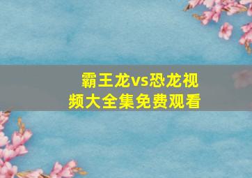 霸王龙vs恐龙视频大全集免费观看