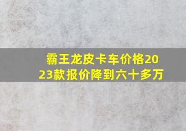 霸王龙皮卡车价格2023款报价降到六十多万