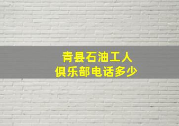 青县石油工人俱乐部电话多少