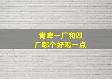 青啤一厂和四厂哪个好喝一点