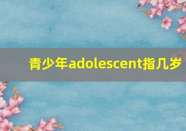 青少年adolescent指几岁