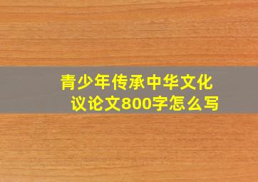 青少年传承中华文化议论文800字怎么写