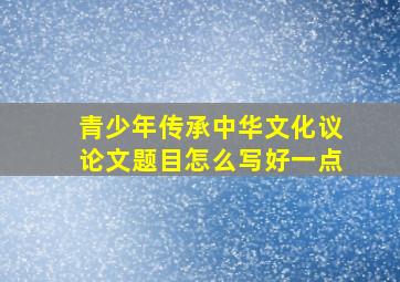 青少年传承中华文化议论文题目怎么写好一点