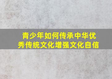 青少年如何传承中华优秀传统文化增强文化自信