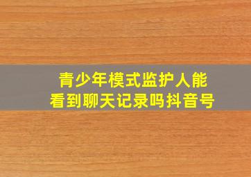 青少年模式监护人能看到聊天记录吗抖音号