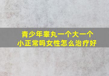 青少年睾丸一个大一个小正常吗女性怎么治疗好