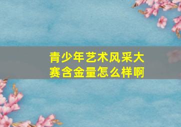 青少年艺术风采大赛含金量怎么样啊