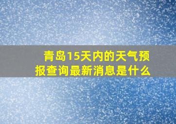 青岛15天内的天气预报查询最新消息是什么