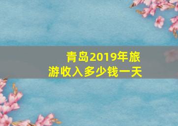 青岛2019年旅游收入多少钱一天