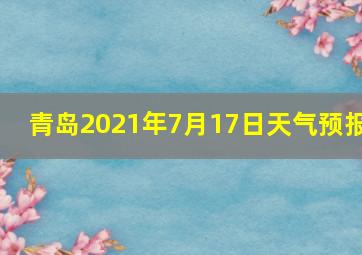 青岛2021年7月17日天气预报