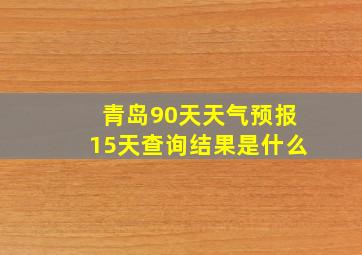 青岛90天天气预报15天查询结果是什么