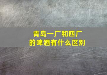 青岛一厂和四厂的啤酒有什么区别