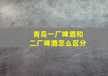 青岛一厂啤酒和二厂啤酒怎么区分