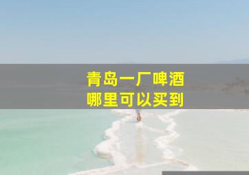 青岛一厂啤酒哪里可以买到