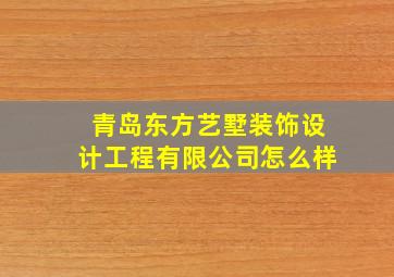 青岛东方艺墅装饰设计工程有限公司怎么样