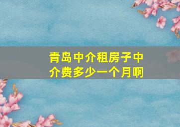 青岛中介租房子中介费多少一个月啊