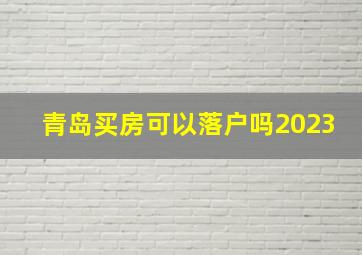 青岛买房可以落户吗2023