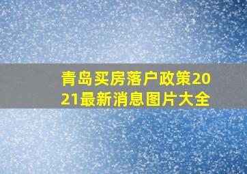 青岛买房落户政策2021最新消息图片大全