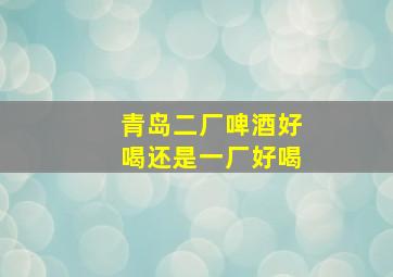 青岛二厂啤酒好喝还是一厂好喝