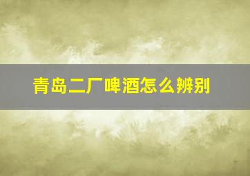 青岛二厂啤酒怎么辨别