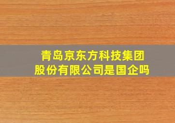 青岛京东方科技集团股份有限公司是国企吗