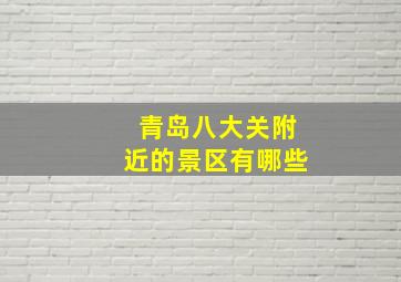 青岛八大关附近的景区有哪些