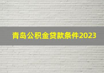 青岛公积金贷款条件2023