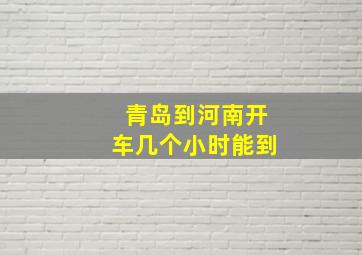 青岛到河南开车几个小时能到