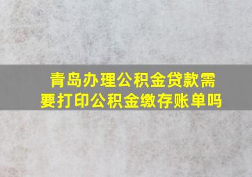 青岛办理公积金贷款需要打印公积金缴存账单吗