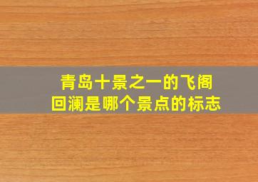 青岛十景之一的飞阁回澜是哪个景点的标志